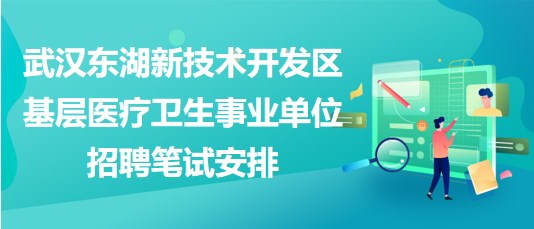 武漢東湖新技術開發(fā)區(qū)基層醫(yī)療衛(wèi)生事業(yè)單位招聘筆試安排