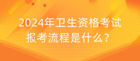 2024年衛(wèi)生資格考試報(bào)考流程是什么？