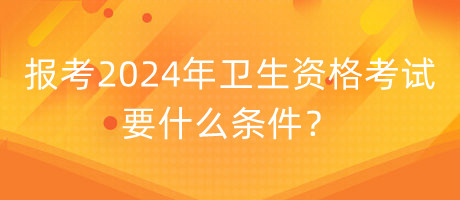 報(bào)考2024年衛(wèi)生資格考試要什么條件？