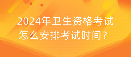 2024年衛(wèi)生資格考試怎么安排考試時(shí)間？