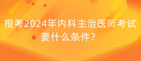 報(bào)考2024年內(nèi)科主治醫(yī)師考試要什么條件？