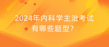 2024年內(nèi)科學主治考試有哪些題型？