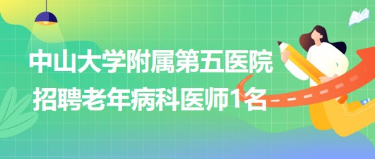 中山大學(xué)附屬第五醫(yī)院2023年7月招聘老年病科醫(yī)師1名 中山大學(xué)附屬第五醫(yī)院2023年7月招聘老年病科醫(yī)師1名