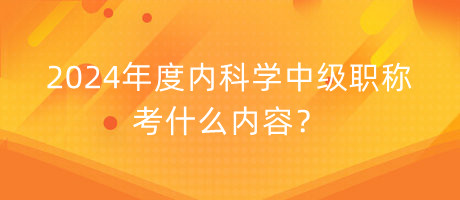 2024年度內(nèi)科學(xué)中級(jí)職稱考什么內(nèi)容？