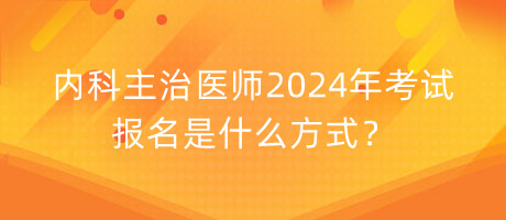 內(nèi)科主治醫(yī)師2024年考試報名是什么方式？