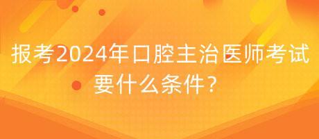 報考2024年口腔主治醫(yī)師考試要什么條件？