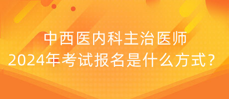 中西醫(yī)內(nèi)科主治醫(yī)師2024年考試報名是什么方式？