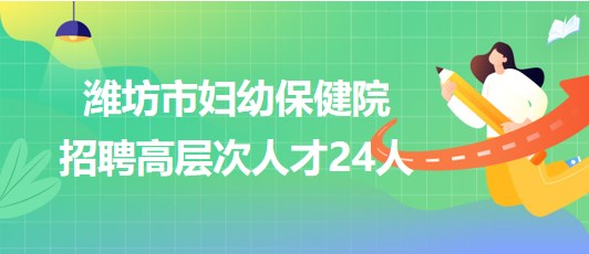 濰坊市婦幼保健院2023年招聘高層次人才24人 濰坊市婦幼保健院2023年招聘高層次人才24人
