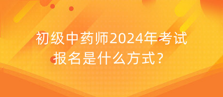 初級(jí)中藥師2024年考試報(bào)名是什么方式？