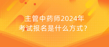 主管中藥師2024年考試報名是什么方式？