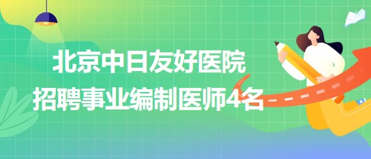 北京中日友好醫(yī)院2023年招聘事業(yè)編制醫(yī)師4名 北京中日友好醫(yī)院2023年招聘事業(yè)編制醫(yī)師4名