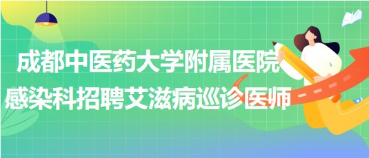 成都中醫(yī)藥大學(xué)附屬醫(yī)院感染科招聘艾滋病巡診醫(yī)師1名 成都中醫(yī)藥大學(xué)附屬醫(yī)院感染科招聘艾滋病巡診醫(yī)師1名