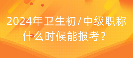 2024年衛(wèi)生初中級職稱什么時(shí)候能報(bào)考？