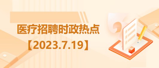 醫(yī)療衛(wèi)生招聘時事政治：2023年7月19日時政熱點(diǎn)整理