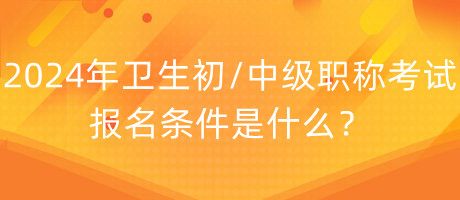 2024年衛(wèi)生初中級職稱考試報名條件是什么？
