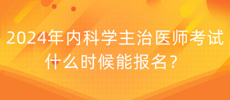 2024年內科學主治醫(yī)師考試什么時候能報名？