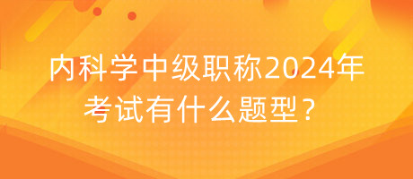 內(nèi)科學(xué)中級(jí)職稱(chēng)2024年考試有什么題型？