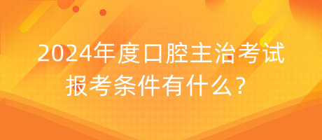 2024年度口腔主治考試報考條件有什么？