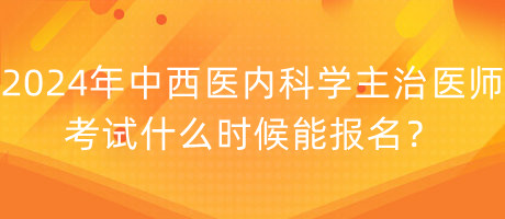 2024年中西醫(yī)內科學主治醫(yī)師考試什么時候能報名？