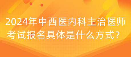 2024年中西醫(yī)內(nèi)科主治醫(yī)師考試報(bào)名具體是什么方式？