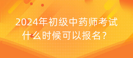 2024年初級中藥師考試什么時候可以報名？