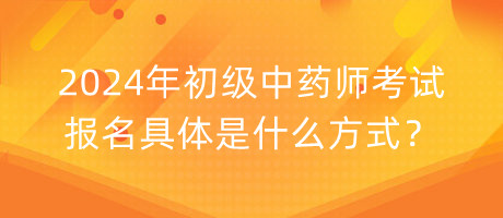 2024年初級(jí)中藥師考試報(bào)名具體是什么方式？