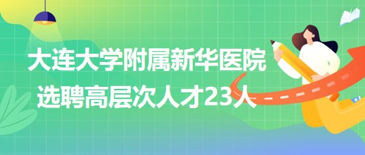 大連大學(xué)附屬新華醫(yī)院2023年選聘高層次人才23人 大連大學(xué)附屬新華醫(yī)院2023年選聘高層次人才23人