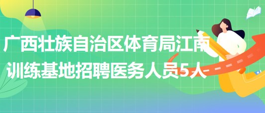 廣西壯族自治區(qū)體育局江南訓(xùn)練基地2023年招聘醫(yī)務(wù)人員5人 廣西壯族自治區(qū)體育局江南訓(xùn)練基地2023年招聘醫(yī)務(wù)人員5人