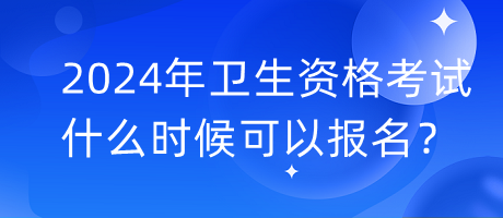2024年衛(wèi)生資格考試什么時候可以報名？