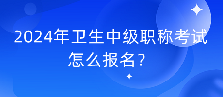2024年衛(wèi)生中級(jí)職稱考試怎么報(bào)名？