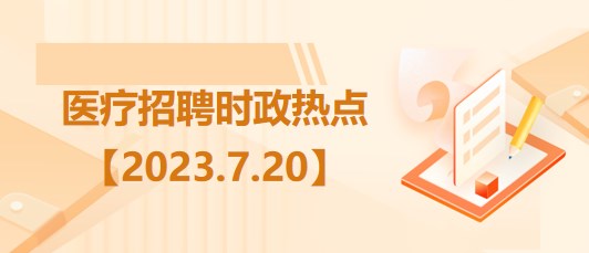 醫(yī)療衛(wèi)生招聘時(shí)事政治:2023年7月20日時(shí)政熱點(diǎn)整理 醫(yī)療衛(wèi)生招聘時(shí)事政治:2023年7月20日時(shí)政熱點(diǎn)整理