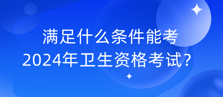 滿足什么條件能考2024年衛(wèi)生資格考試？