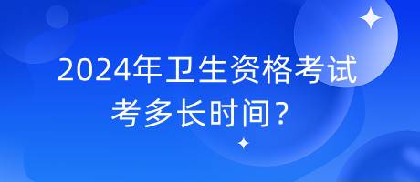 2024年衛(wèi)生資格考試考多長時(shí)間？