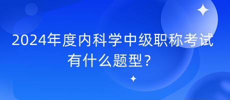 2024年度內(nèi)科學(xué)中級職稱考試有什么題型？
