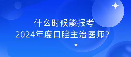 什么時(shí)候能報(bào)考2024年度口腔主治醫(yī)師？