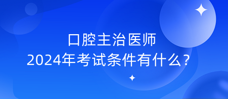 口腔主治醫(yī)師2024年考試條件有什么？