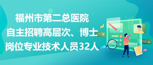 福州市第二總醫(yī)院自主招聘高層次、博士崗位專(zhuān)業(yè)技術(shù)人員32人