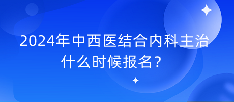2024年中西醫(yī)結(jié)合內(nèi)科主治什么時(shí)候報(bào)名？