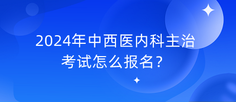 2024年中西醫(yī)內(nèi)科主治考試怎么報名？