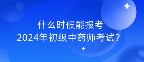 什么時候能報考2024年初級中藥師考試？