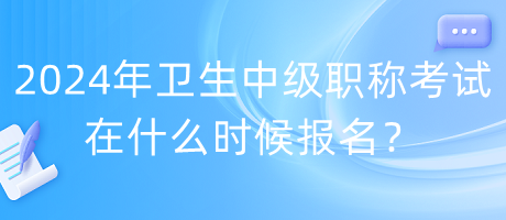 2024年衛(wèi)生中級職稱考試在什么時候報名？