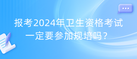 報(bào)考2024年衛(wèi)生資格考試一定要參加規(guī)培嗎？