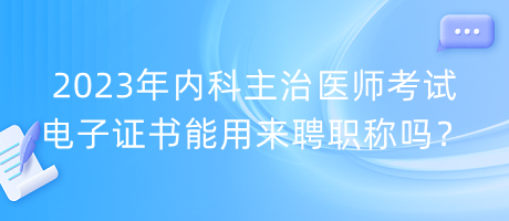 2023年內(nèi)科主治醫(yī)師考試電子證書能用來聘職稱嗎？
