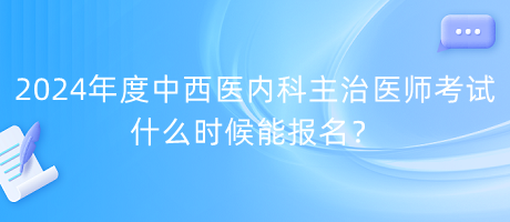 2024年度中西醫(yī)內(nèi)科主治醫(yī)師考試什么時候能報名？
