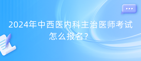 2024年中西醫(yī)內科主治醫(yī)師考試怎么報名？