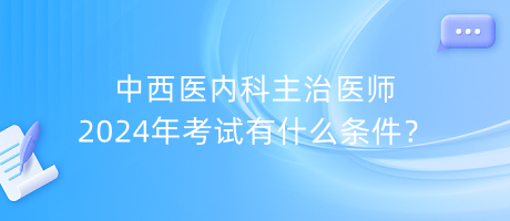 中西醫(yī)內(nèi)科主治醫(yī)師2024年考試有什么條件？