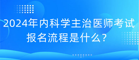 2024年內科學主治醫(yī)師考試報名流程是什么？