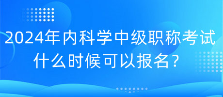 2024年內(nèi)科學(xué)中級職稱考試什么時候可以報名？