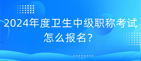 2024年度衛(wèi)生中級(jí)職稱考試怎么報(bào)名？