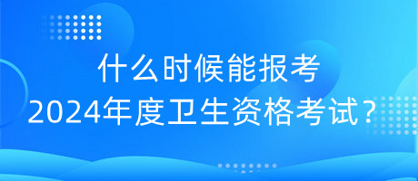 什么時(shí)候能報(bào)考2024年度衛(wèi)生資格考試？